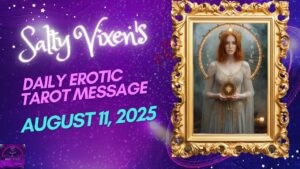 Salty Vixen’s Daily Erotic Tarot Message: August 11, 2025