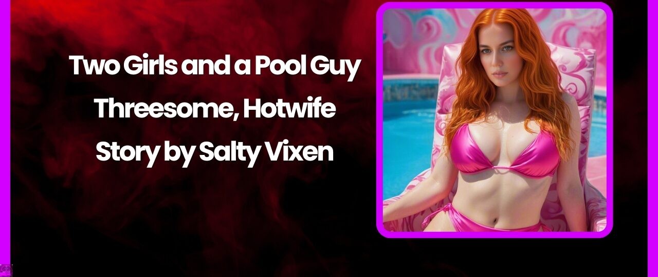 Two Girls and a Pool Guy Threesome Hotwife Story by Salty Vixen