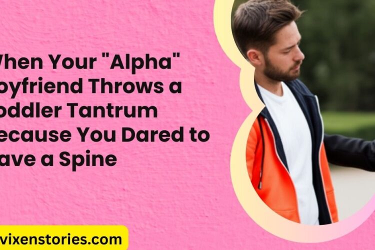 When Your 22Alpha22 Boyfriend Throws a Toddler Tantrum Because You Dared to Have a Spine