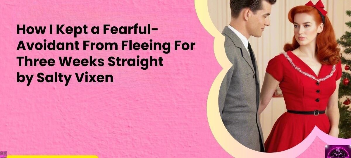 How I Kept a Fearful Avoidant From Fleeing For Three Weeks Straight salty vixen