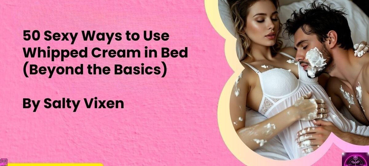 50 Sexy Ways to Use Whipped Cream in Bed Beyond the Basics