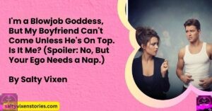 I’m a Blowjob Goddess, But My Boyfriend Can’t Come Unless He’s On Top. Is It Me? (Spoiler: No, But Your Ego Needs a Nap.)