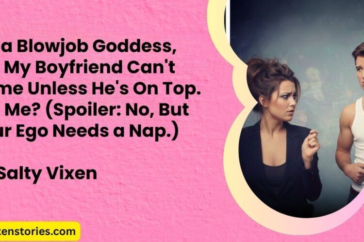 Im a Blowjob Goddess But My Boyfriend Cant Come Unless Hes On Top. Is It Me Spoiler No But Your Ego Needs a Nap