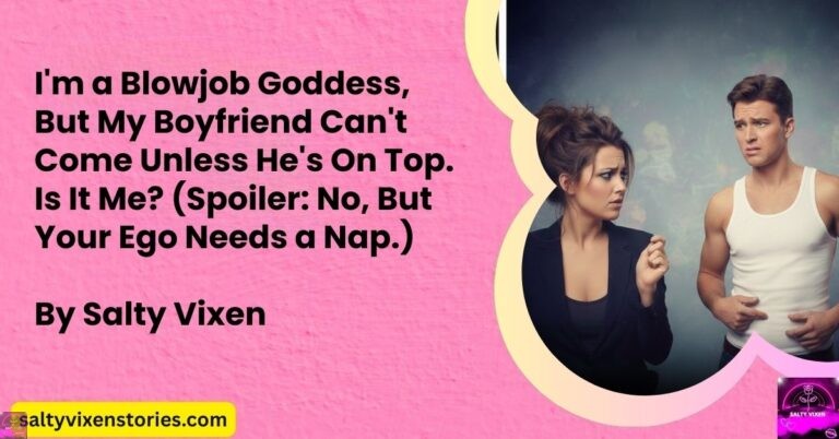 I’m a Blowjob Goddess, But My Boyfriend Can’t Come Unless He’s On Top. Is It Me? (Spoiler: No, But Your Ego Needs a Nap.)