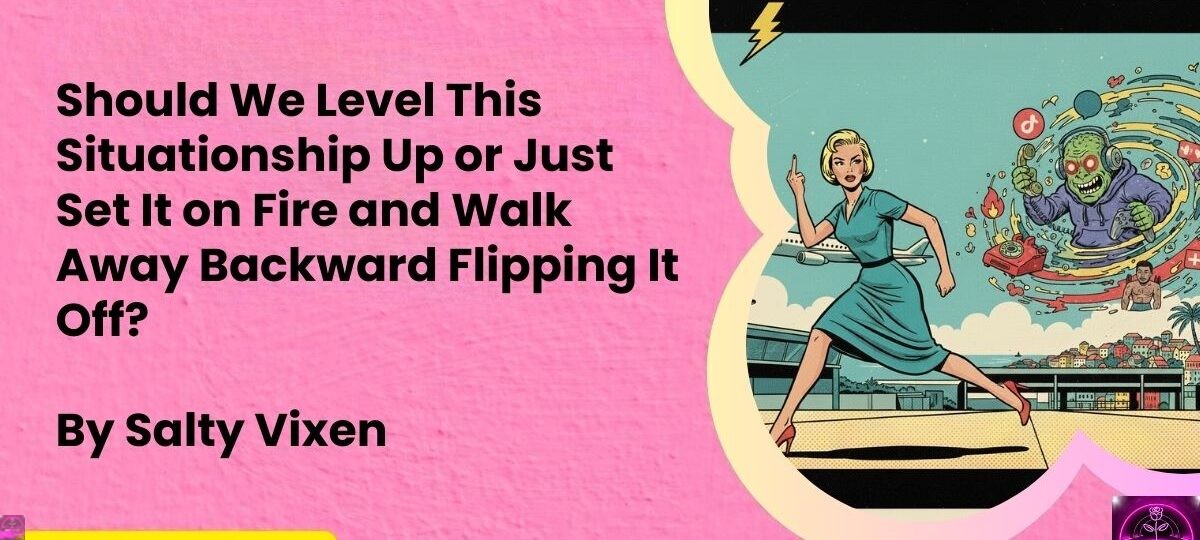 Should We Level This Situationship Up or Just Set It on Fire and Walk Away Backward Flipping It Off