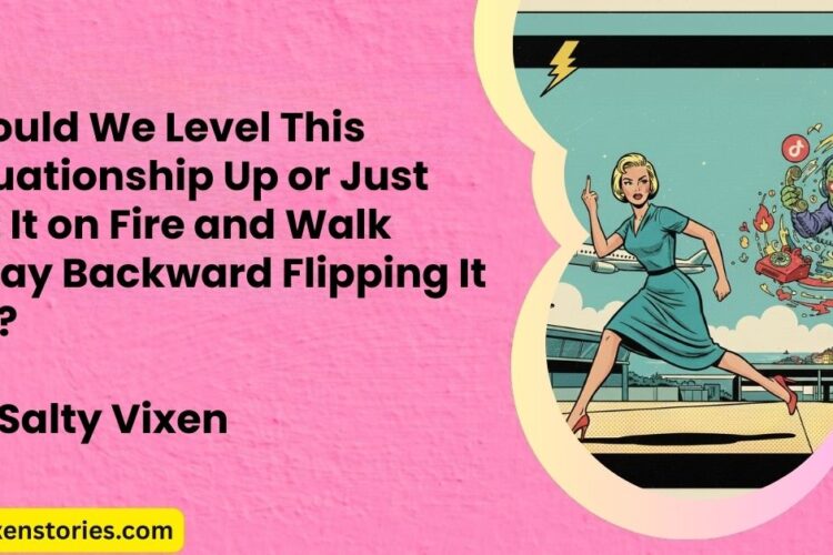 Should We Level This Situationship Up or Just Set It on Fire and Walk Away Backward Flipping It Off