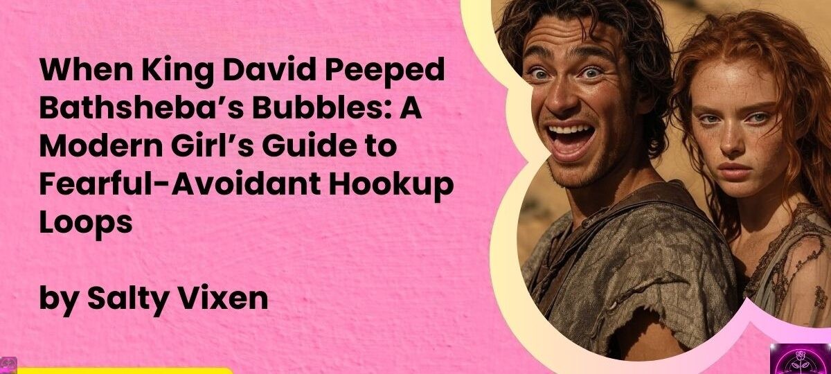 When King David Peeped Bathshebas Bubbles A Modern Girls Guide to Fearful Avoidant Hookup Loops