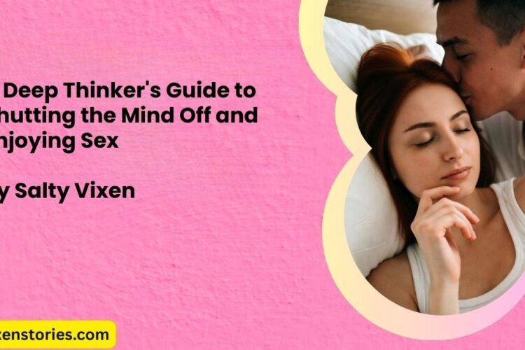 A Deep Thinkers Guide to Shutting the Mind Off and Enjoying Sex