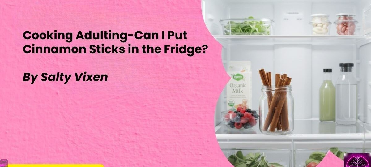 Cooking Adulting Can I Put Cinnamon Sticks in the Fridge