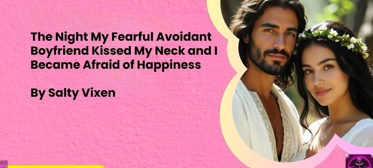 The Night My Fearful Avoidant Boyfriend Kissed My Neck and I Became Afraid of Happiness