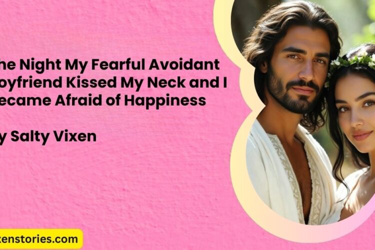 The Night My Fearful Avoidant Boyfriend Kissed My Neck and I Became Afraid of Happiness