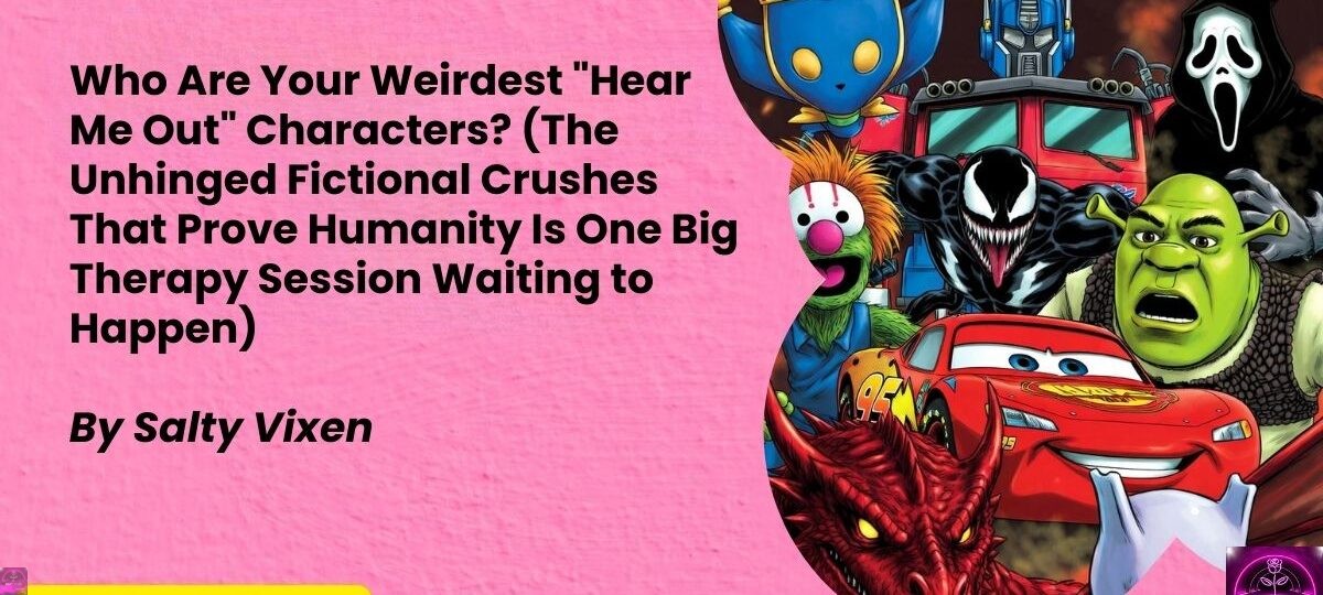 Who Are Your Weirdest 22Hear Me Out22 Characters The Unhinged Fictional Crushes That Prove Humanity Is One Big Therapy Session Waiting to Happen