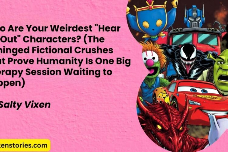 Who Are Your Weirdest 22Hear Me Out22 Characters The Unhinged Fictional Crushes That Prove Humanity Is One Big Therapy Session Waiting to Happen