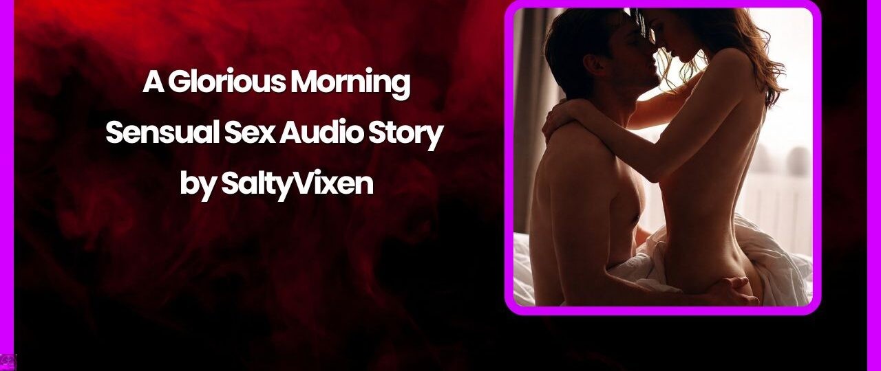 A Glorious Morning Sensual Sex Audio Story by Salty Vixen