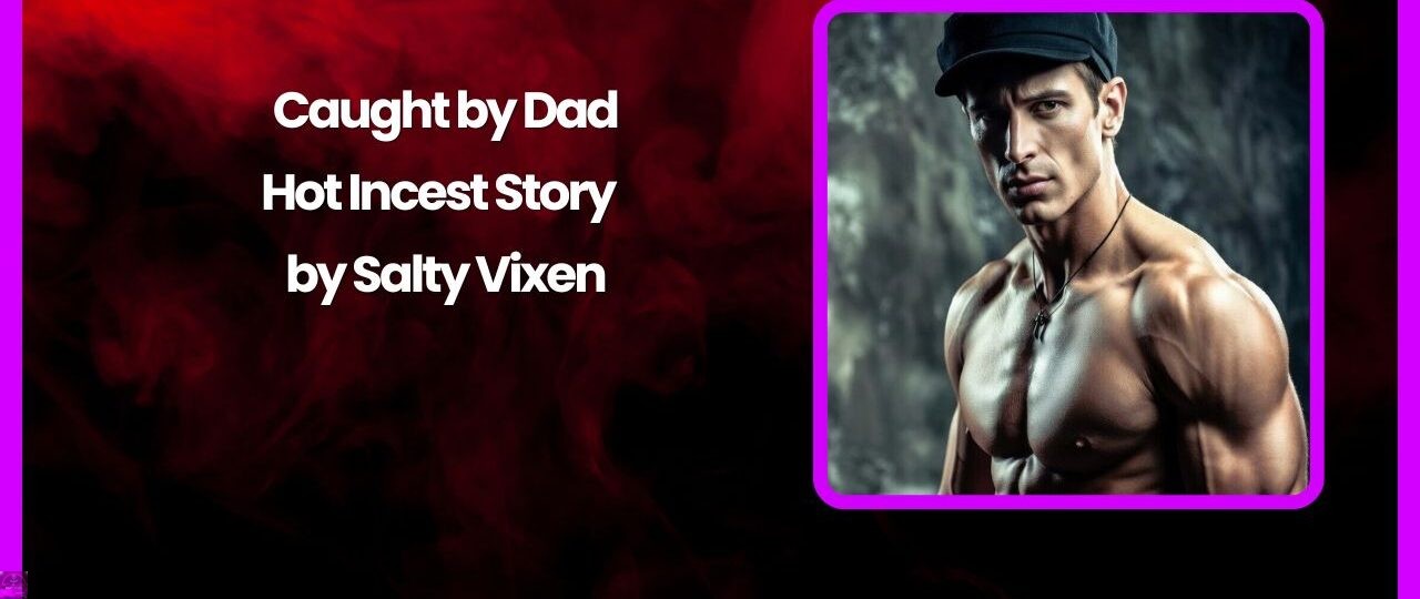 Caught by Dad Hot Incest Story by Salty Vixen story
