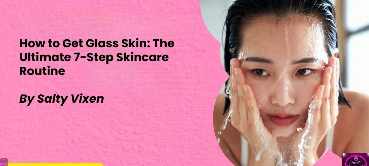 How to Get Glass Skin The Ultimate 7 Step Skincare Routine