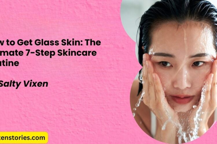 How to Get Glass Skin The Ultimate 7 Step Skincare Routine