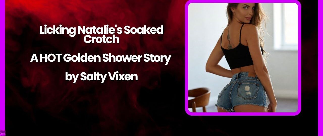Licking Natalies Soaked Crotch A HOT Golden Shower Story by Salty Vixen