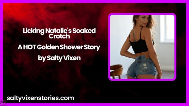 Licking Natalie’s Soaked Crotch- A HOT Golden Shower Story by Salty Vixen