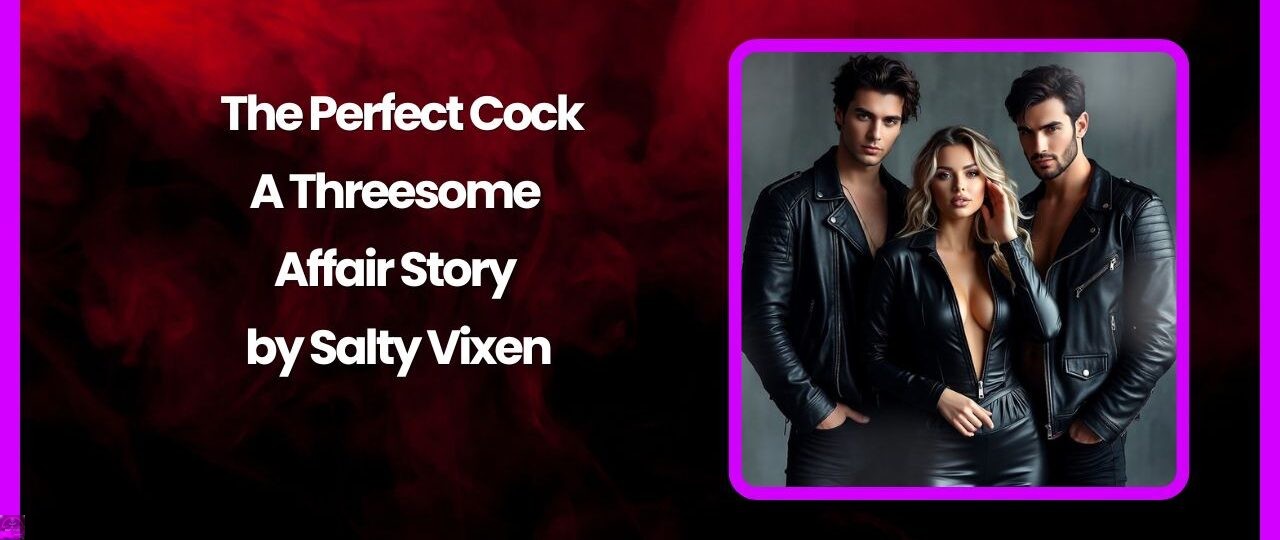 The Perfect Cock A Threesome Affair Story by Salty Vixen