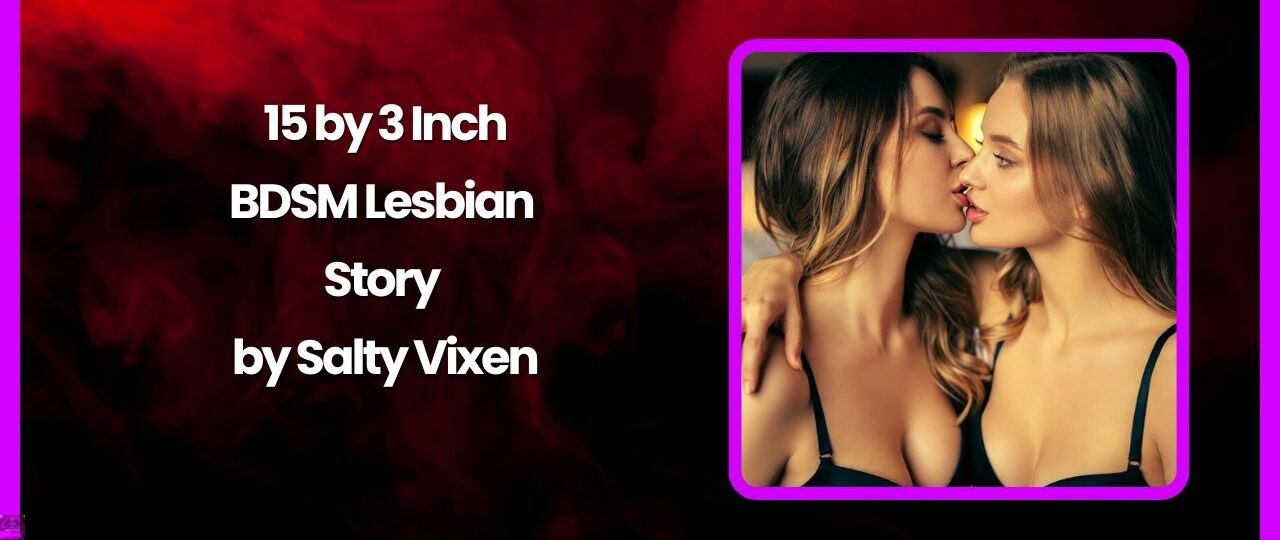 15 by 3 Inch BDSM Lesbian Story by Salty Vixen