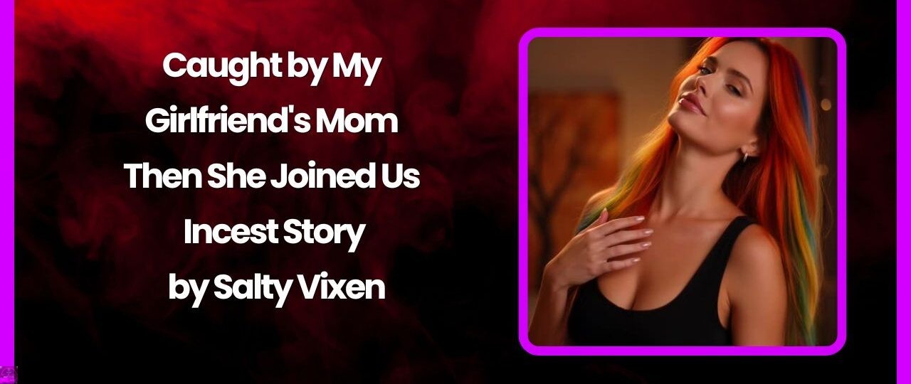 Caught by My Girlfriends Mom – Then She Joined Us Incest Story by Salty Vixen