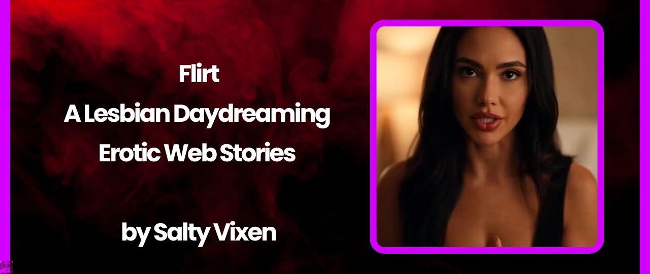 Flirt-A Lesbian Daydreaming Erotic Web Stories by Salty Vixen 1 Flirt A Lesbian Daydreaming Erotic Web Stories by Salty Vixen