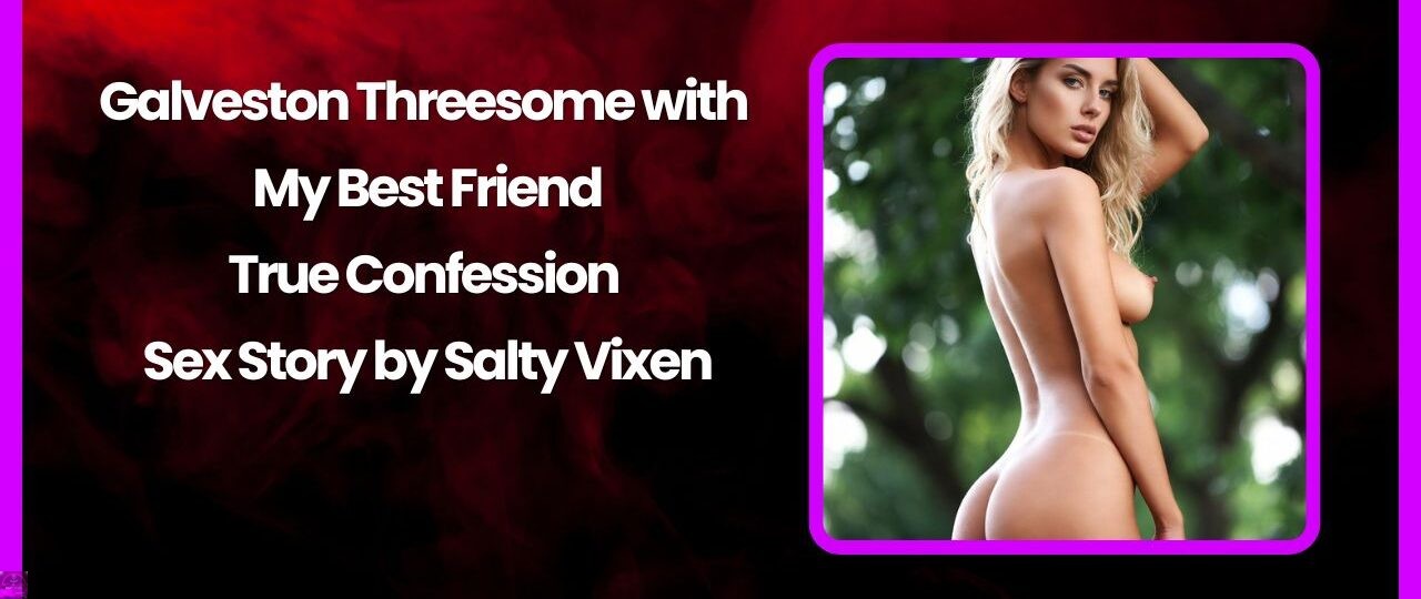 Galveston Threesome with My Best Friend True Confession Sex Story by Salty Vixen