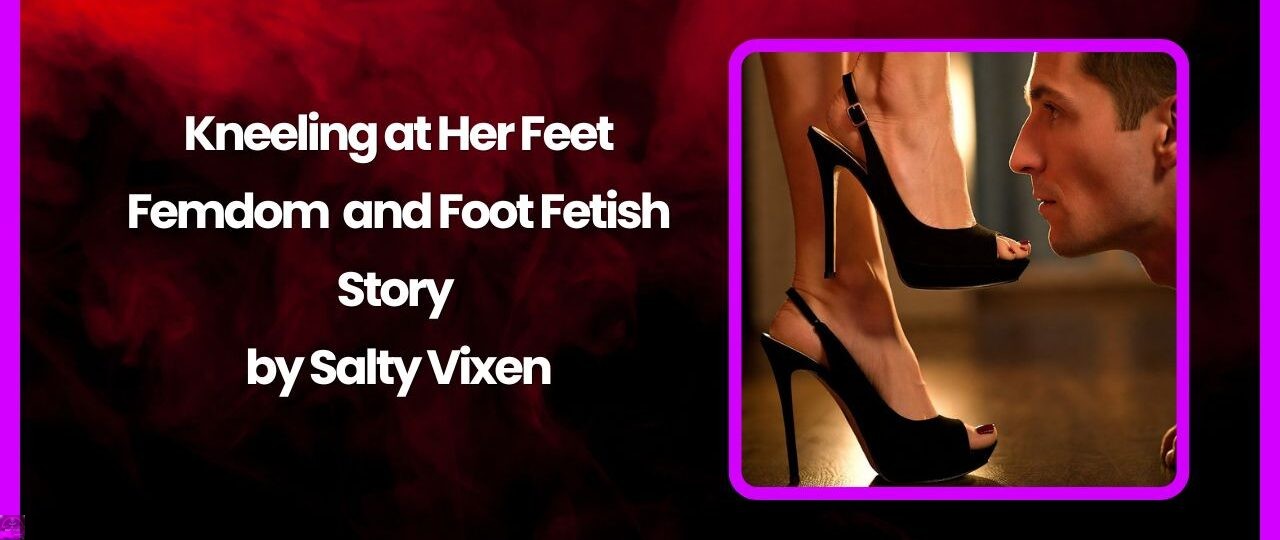 Kneeling at Her Feet Femdom and Foot Fetish Story by Salty Vixen