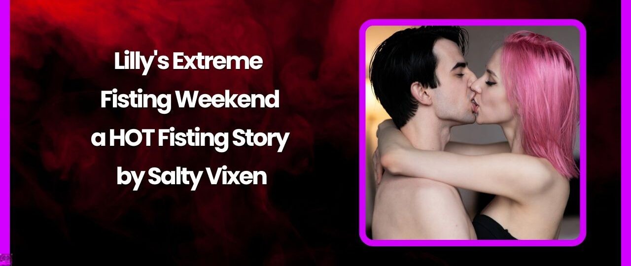Lillys Extreme Fisting Weekend a HOT Fisting Story by Salty Vixen