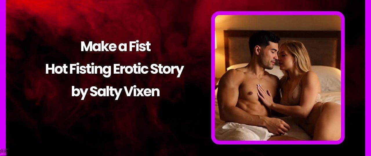 Make a Fist Hot Fisting Erotic Story by Salty Vixen