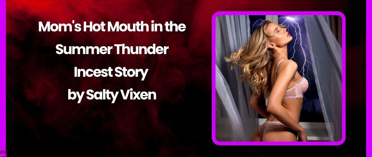 Moms Hot Mouth in the Summer Thunder Incest Story by Salty Vixen