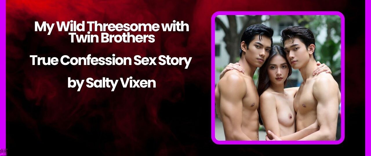 My Wild Threesome with Twin Brothers True Confession Sex Story by Salty Vixen