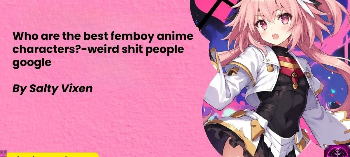 Who are the best femboy anime characters weird shit people google