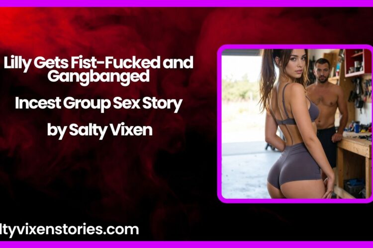 Lilly Gets Fist Fucked and Gangbanged Incest Group Sex Story by Salty Vixen
