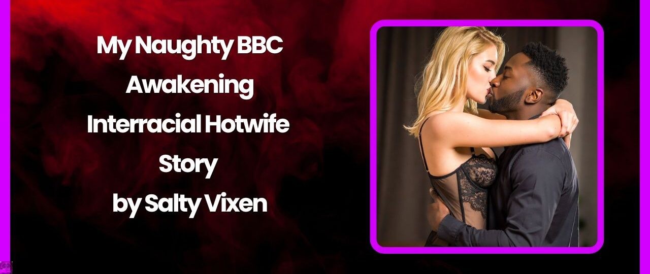 My Naughty BBC Awakening Interracial Hotwife story by Salty Vixen