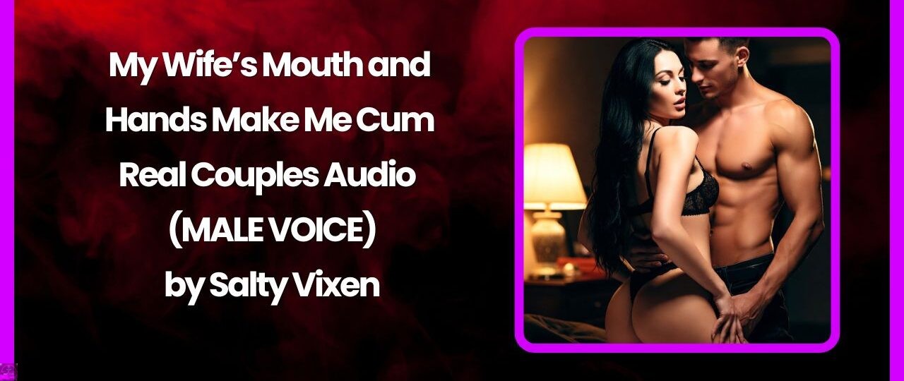 My Wifes Mouth and Hands Make Me Cum – Real Couples Audio by Salty Vixen