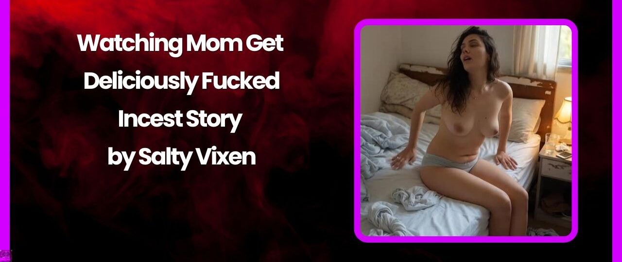 Watching Mom Get Deliciously Fucked Incest Story by Salty Vixen