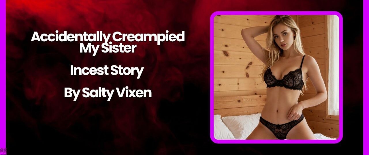 Accidentally Creampied My Sister Incest Story by Salty Vixen