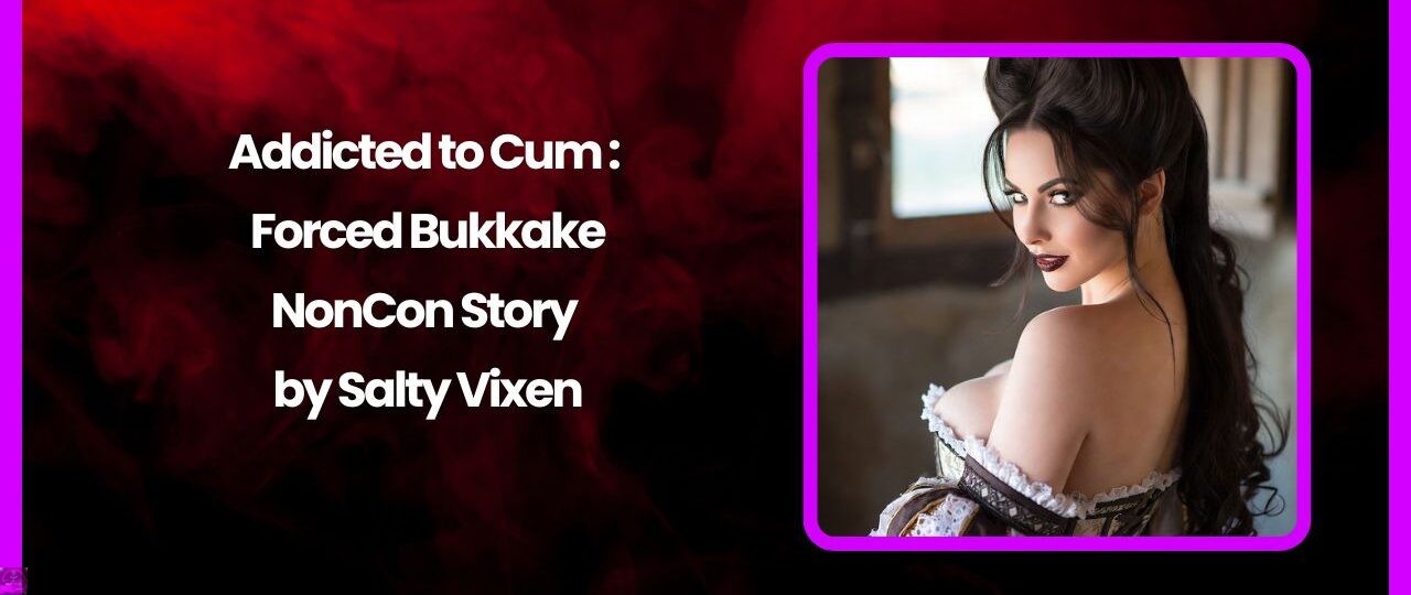 Addicted to Cum: Forced Bukkake- NonCon Story by Salty Vixen 1 Addicted to Cum Forced Bukkake NonCon Story by Salty Vixen
