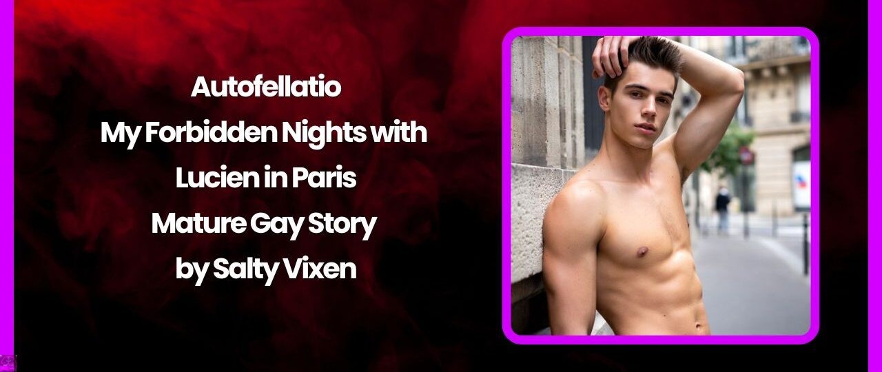 Autofellatio: My Forbidden Nights with Lucien in Paris- Mature Gay Story by Salty Vixen 1 Autofellatio My Forbidden Nights with Lucien in Paris Mature Gay Story by Salty Vixen