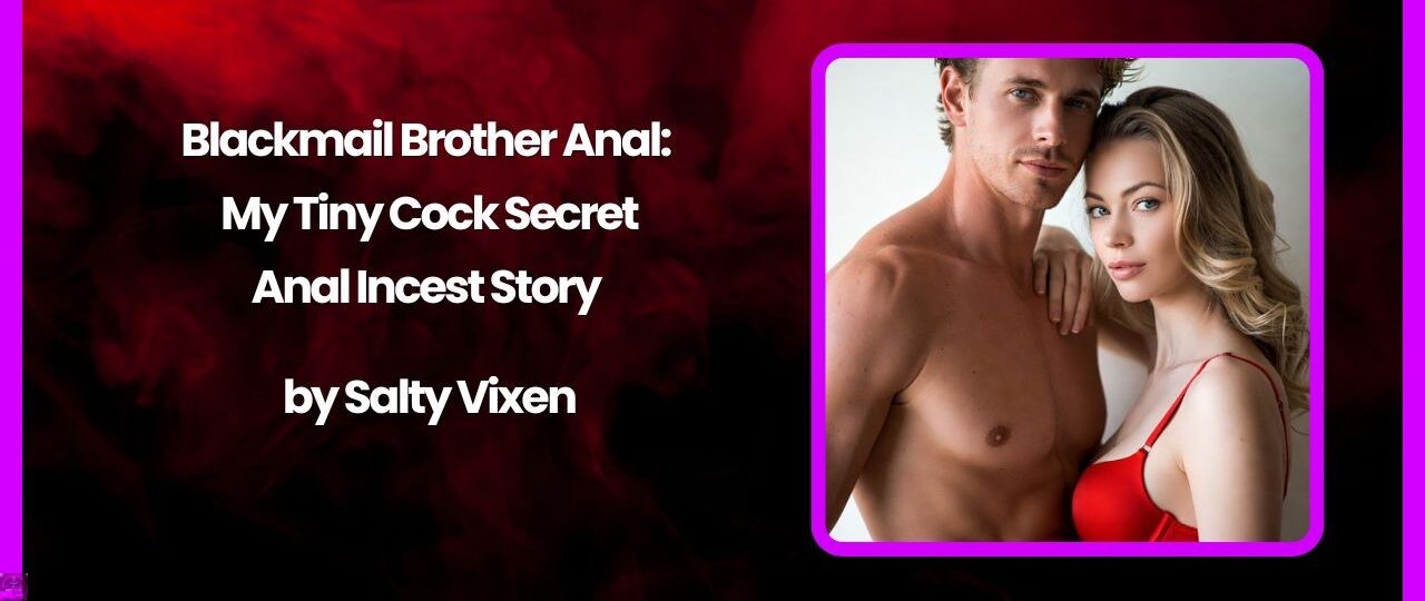 Blackmail Brother Anal: My Tiny Cock Secret- Anal Incest Story by Salty Vixen 1 Blackmail Brother Anal My Tiny Cock Secret Anal Incest Story by Salty Vixen