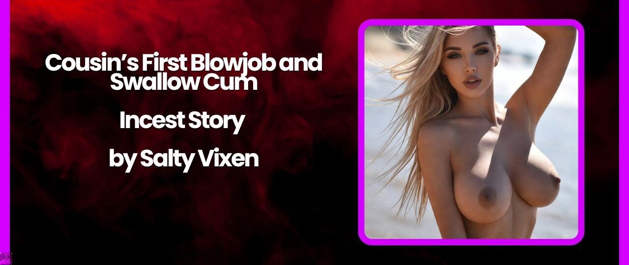 Cousins First Blowjob and Swallow Cum Incest Story by Salty Vixen