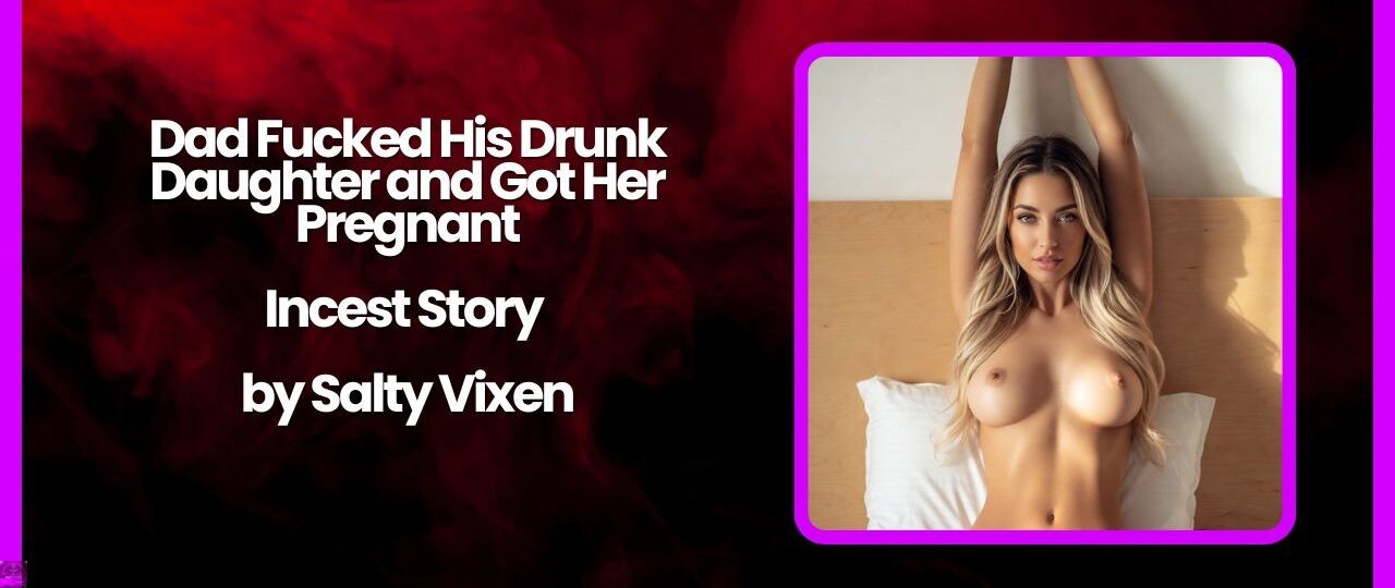 Dad Fucked His Drunk Daughter and Got Her Pregnant Incest Story by Salty Vixen