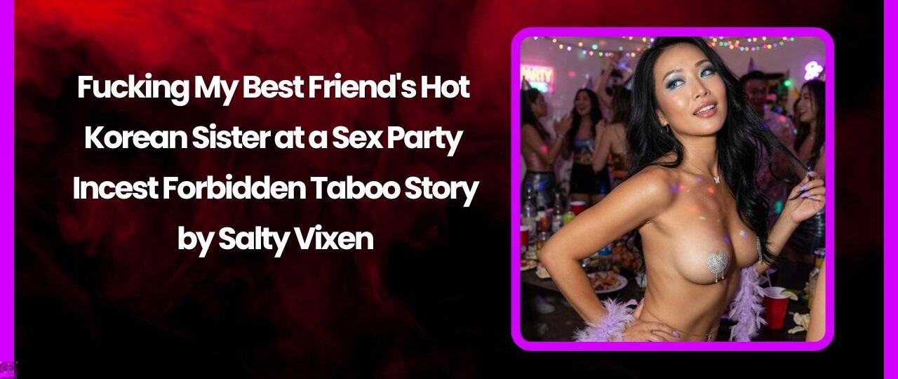 Fucking My Best Friend's Hot Korean Sister at a Sex Party- Incest Forbidden Story by Salty Vixen 1 Fucking My Best Friends Hot Korean Sister at a Sex Party Incest Forbidden Story by Salty Vixen