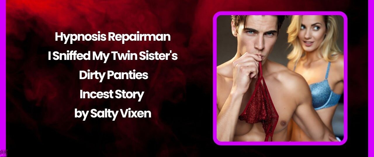 Hypnosis Repairman: I Sniffed My Twin Sister's Dirty Panties-Incest Story by Salty Vixen 1 Hypnosis Repairman I Sniffed My Twin Sisters Dirty Panties Incest Story by Salty Vixen