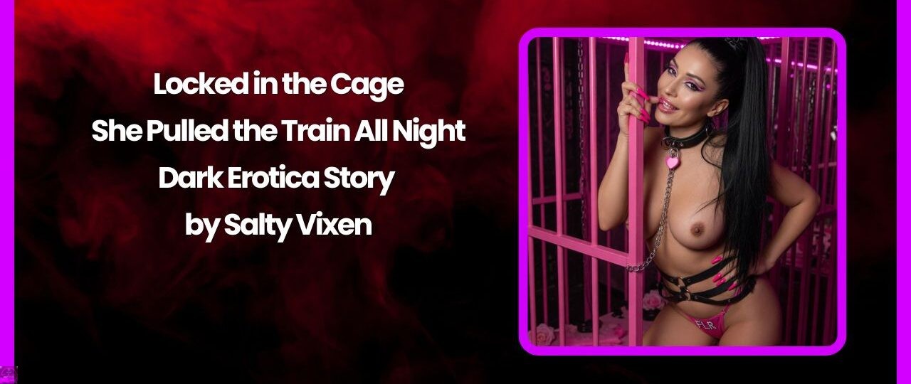 Locked in the Cage: She Pulled the Train All Night-Dark Erotica Story by Salty Vixen 1 Locked in the Cage She Pulled the Train All Night Dark Erotica Story by Salty Vixen