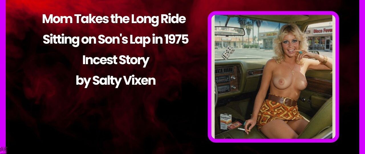 Mom Takes the Long Ride - Sitting on Son's Lap in 1975- Incest Story by Salty Vixen 1 Mom Takes the Long Ride Sitting on Sons Lap in 1975 Incest Story by Salty Vixen