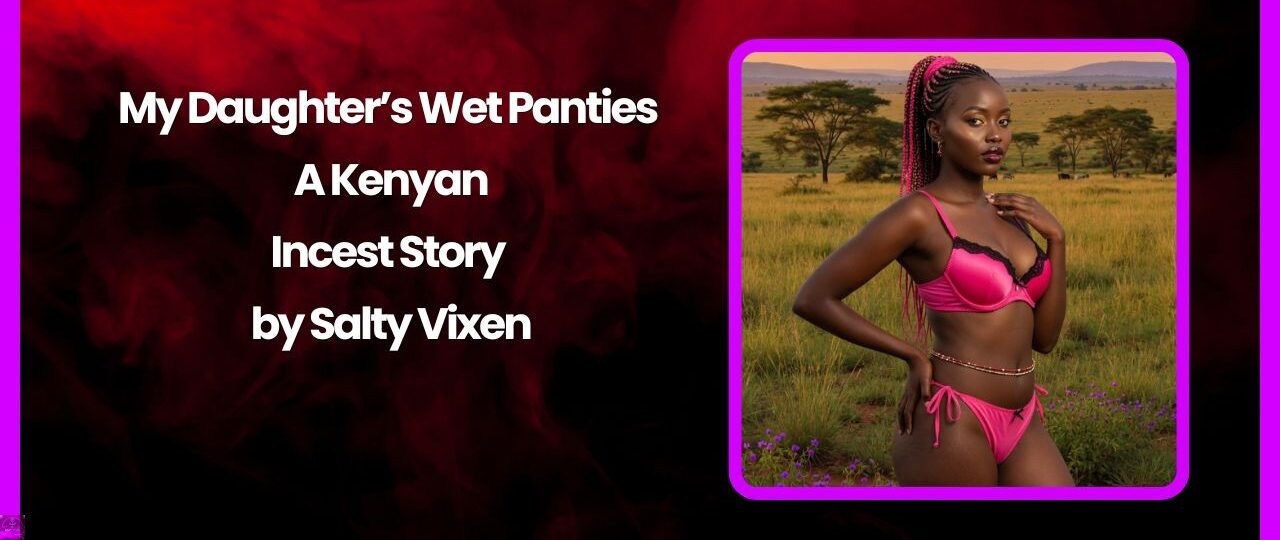 My Daughter’s Wet Panties – A Kenyan Incest Story by Salty Vixen 1 My Daughters Wet Panties – A Kenyan Incest Story by Salty Vixen