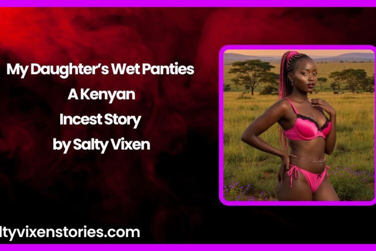My Daughters Wet Panties – A Kenyan Incest Story by Salty Vixen